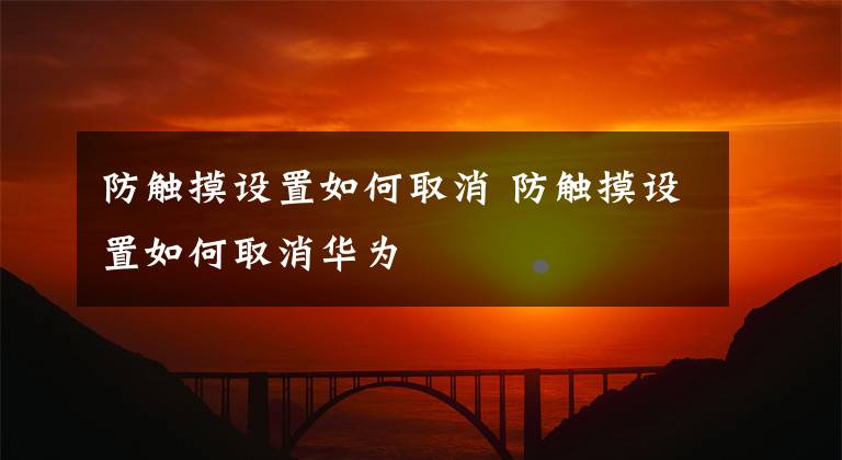 防触摸设置如何取消 防触摸设置如何取消华为