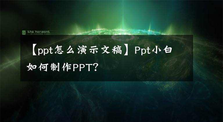 【ppt怎么演示文稿】Ppt小白如何制作PPT?
