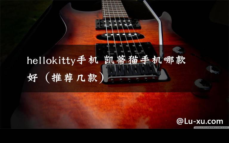 hellokitty手机 凯蒂猫手机哪款好(推荐几款)