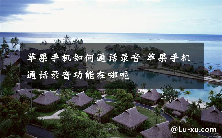 苹果手机如何通话录音 苹果手机通话录音功能在哪呢