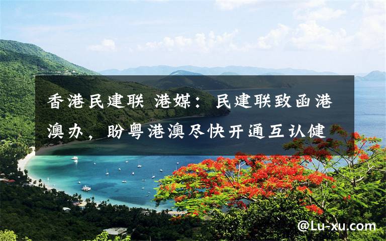 香港民建联 港媒:民建联致函港澳办,盼粤港澳尽快开通互认健康码、恢复三地人员正常往来