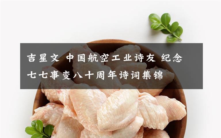 吉星文 中国航空工业诗友 纪念七七事变八十周年诗词集锦