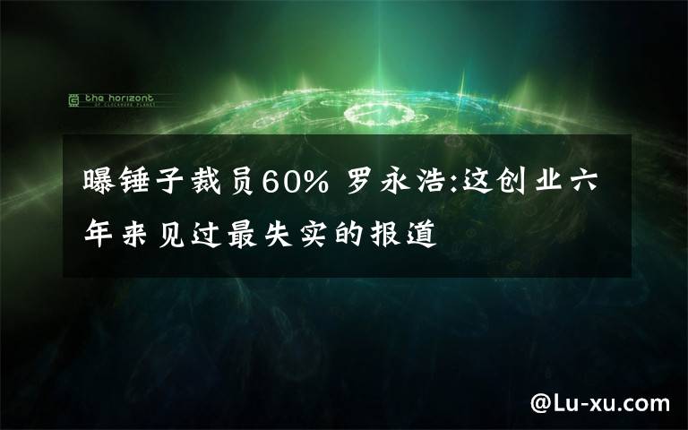 曝锤子裁员60% 罗永浩:这创业六年来见过最失实的报道