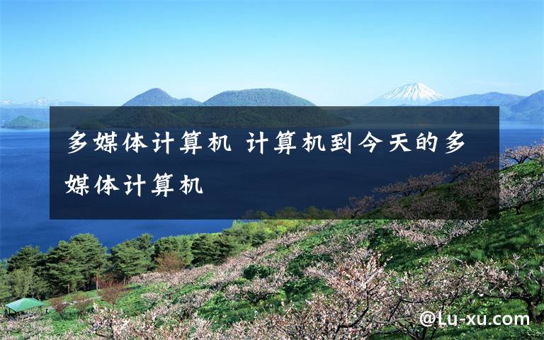 多媒体计算机 计算机到今天的多媒体计算机