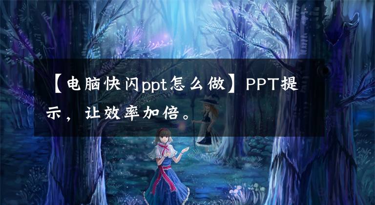 【电脑快闪ppt怎么做】PPT提示,让效率加倍。