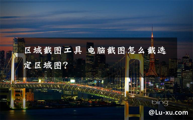 区域截图工具 电脑截图怎么截选定区域图?