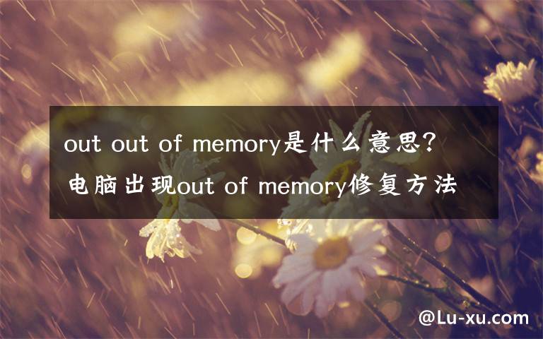 out out of memory是什么意思?电脑出现out of memory修复方法