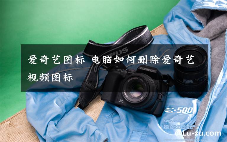 爱奇艺图标 电脑如何删除爱奇艺视频图标