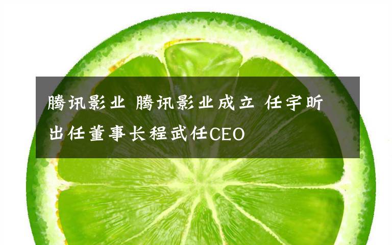 腾讯影业 腾讯影业成立 任宇昕出任董事长程武任CEO