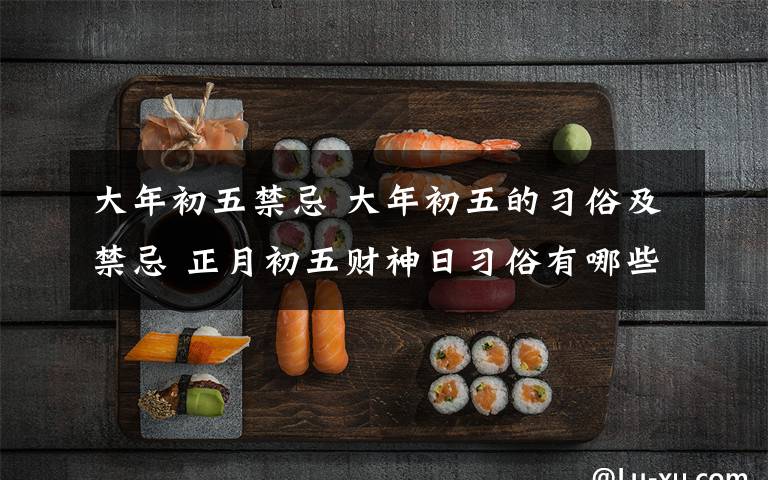 大年初五禁忌 大年初五的习俗及禁忌 正月初五财神日习俗有哪些及大年初五有什么禁忌