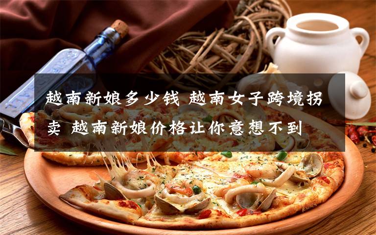 越南新娘多少钱 越南女子跨境拐卖 越南新娘价格让你意想不到