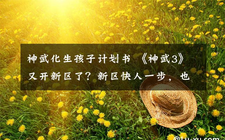 神武化生孩子计划书 《神武3》又开新区了？新区快人一步，也许就这么简单