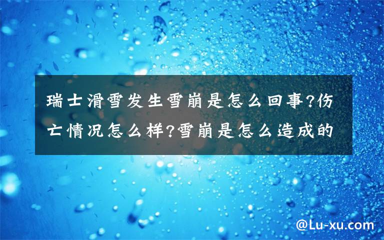 瑞士滑雪发生雪崩是怎么回事?伤亡情况怎么样?雪崩是怎么造成的?