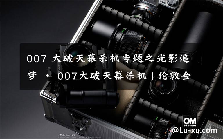 007 大破天幕杀机专题之光影追梦 · 007大破天幕杀机 | 伦敦金丝雀码头四季酒店