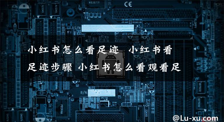 小红书怎么看足迹 小红书看足迹步骤 小红书怎么看观看足迹