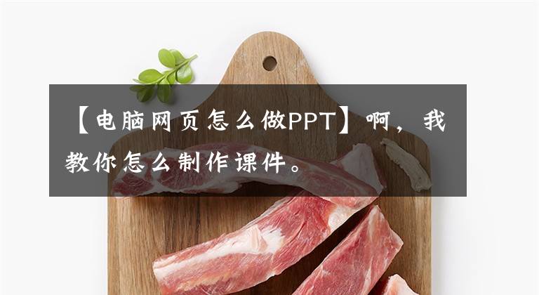 【电脑网页怎么做PPT】啊，我教你怎么制作课件。