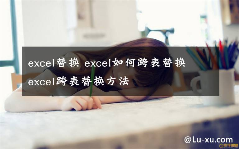 excel替换 excel如何跨表替换 excel跨表替换方法