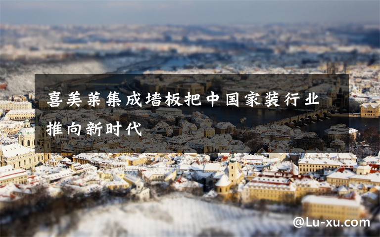 喜美莱集成墙板把中国家装行业推向新时代