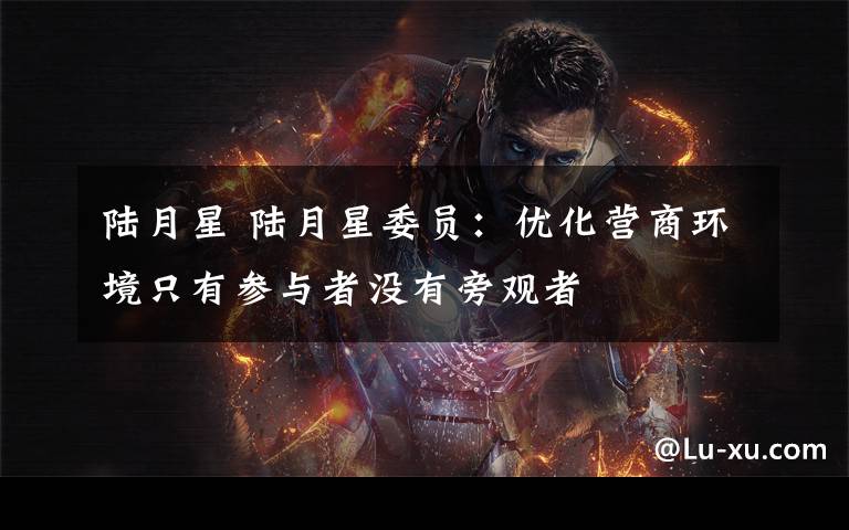 陆月星 陆月星委员:优化营商环境只有参与者没有旁观者