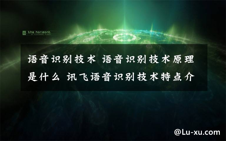 语音识别技术 语音识别技术原理是什么 讯飞语音识别技术特点介绍【详解】