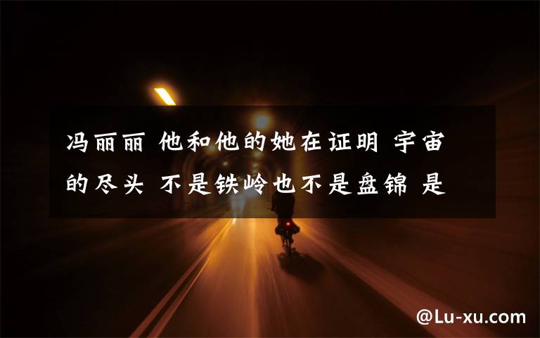 冯丽丽 他和他的她在证明 宇宙的尽头 不是铁岭也不是盘锦 是爱啊!