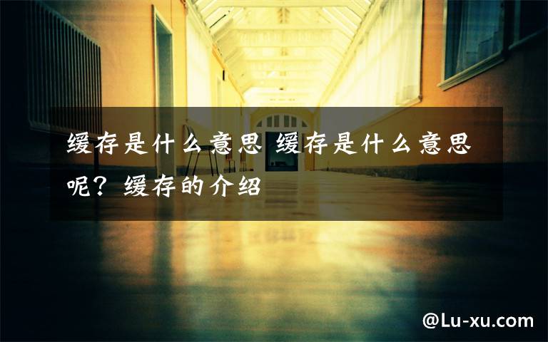缓存是什么意思 缓存是什么意思呢?缓存的介绍