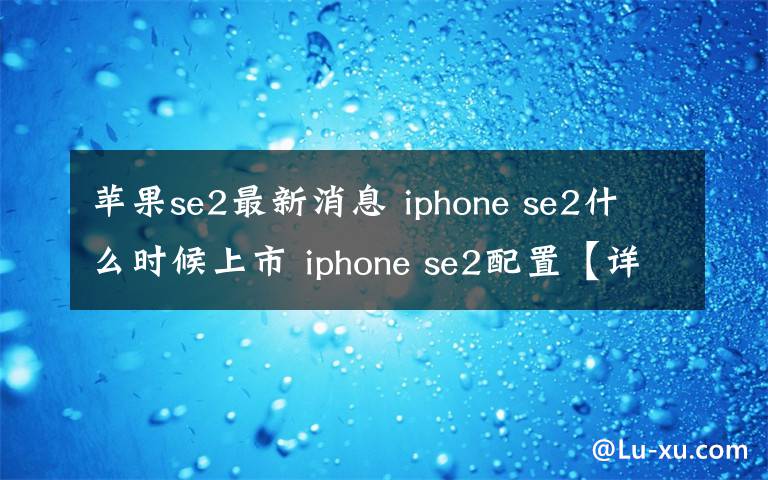 苹果se2最新消息 iphone se2什么时候上市 iphone se2配置【详解】