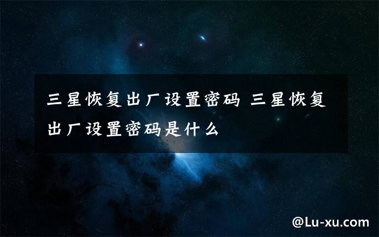 三星恢复出厂设置密码 三星恢复出厂设置密码是什么