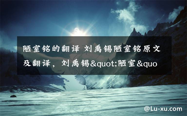 陋室铭的翻译 刘禹锡陋室铭原文及翻译,刘禹锡"陋室"并不陋其实是豪宅