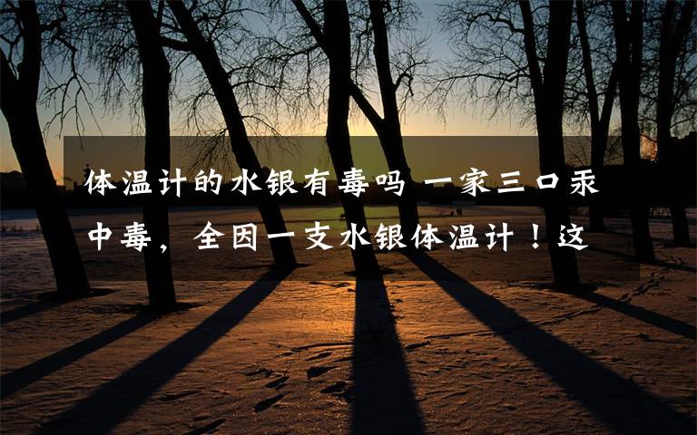 体温计的水银有毒吗 一家三口汞中毒,全因一支水银体温计!这些错误千万别犯