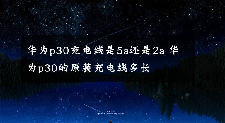 华为p30充电线是5a还是2a 华为p30的原装充电线多长