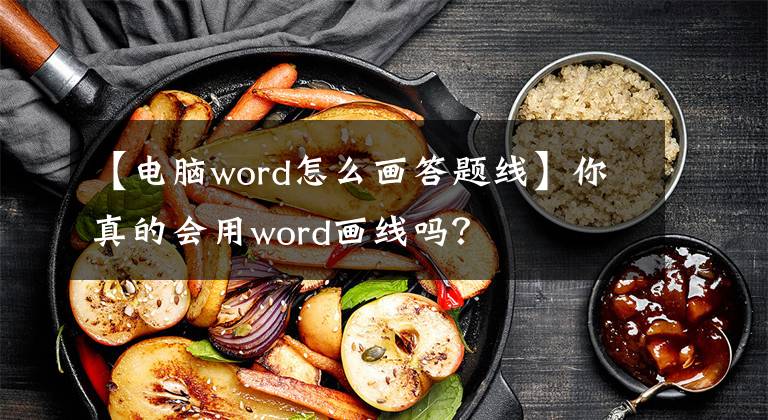 【电脑word怎么画答题线】你真的会用word画线吗?
