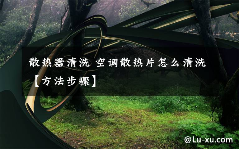 散热器清洗 空调散热片怎么清洗【方法步骤】