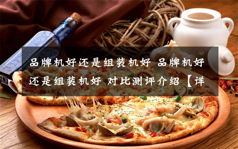 品牌机好还是组装机好 品牌机好还是组装机好 对比测评介绍【详解】