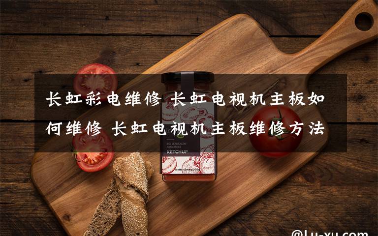 长虹彩电维修 长虹电视机主板如何维修 长虹电视机主板维修方法【详解】