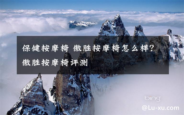 保健按摩椅 傲胜按摩椅怎么样?傲胜按摩椅评测