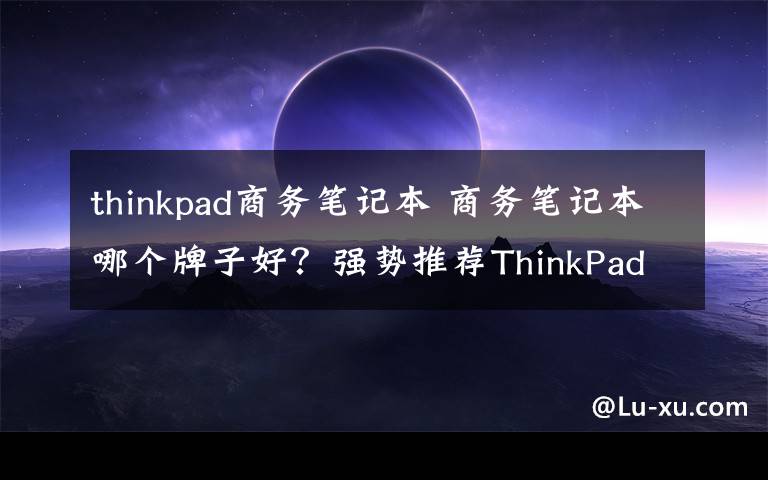 thinkpad商务笔记本 商务笔记本哪个牌子好?强势推荐ThinkPad商务笔记本