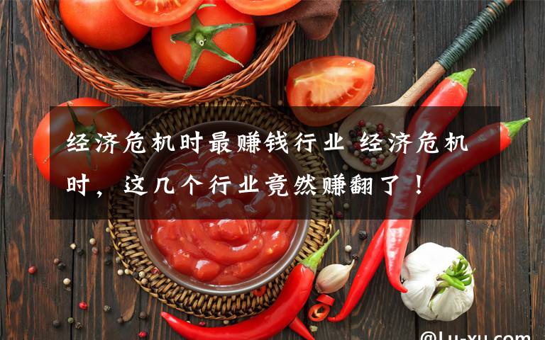 经济危机时最赚钱行业 经济危机时,这几个行业竟然赚翻了!