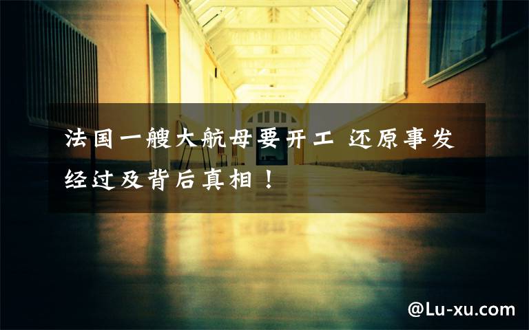 法国一艘大航母要开工 还原事发经过及背后真相!