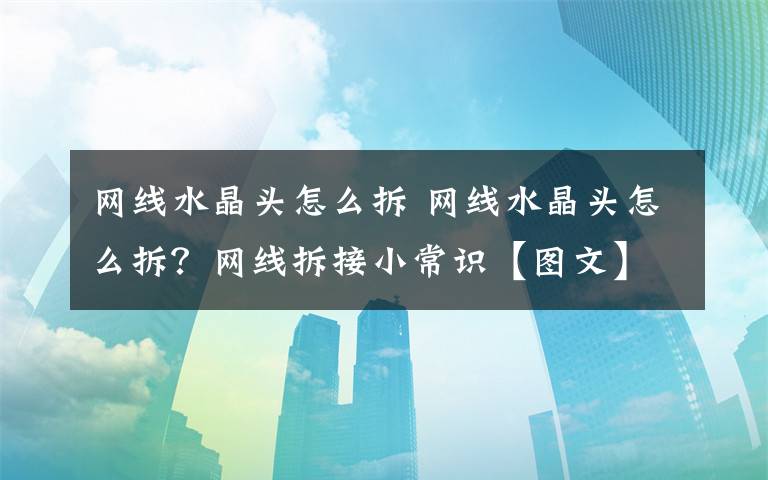 网线水晶头怎么拆 网线水晶头怎么拆?网线拆接小常识【图文】