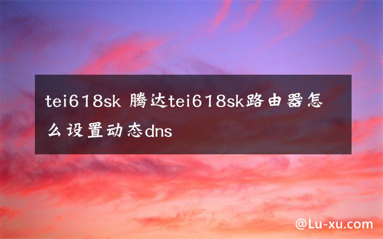 tei618sk 腾达tei618sk路由器怎么设置动态dns