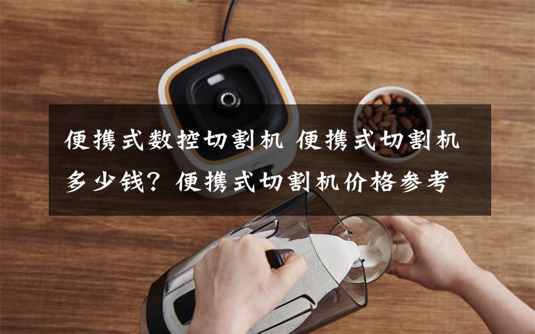 便携式数控切割机 便携式切割机多少钱?便携式切割机价格参考【详解】