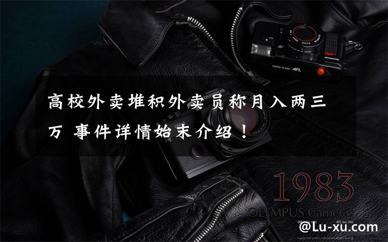 高校外卖堆积外卖员称月入两三万 事件详情始末介绍!