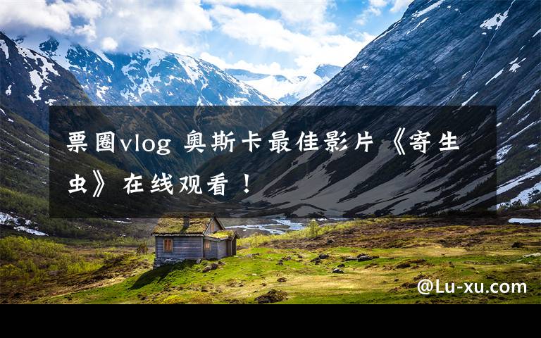 票圈vlog 奥斯卡最佳影片《寄生虫》在线观看!