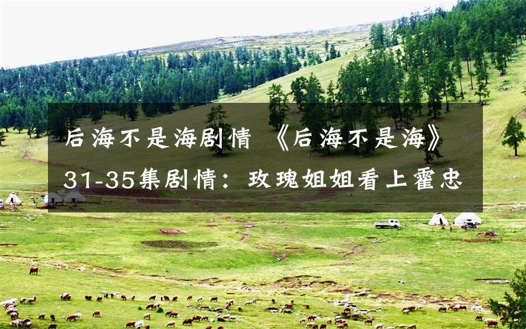 后海不是海剧情 《后海不是海》31-35集剧情:玫瑰姐姐看上霍忠实 樱子被送戒毒所