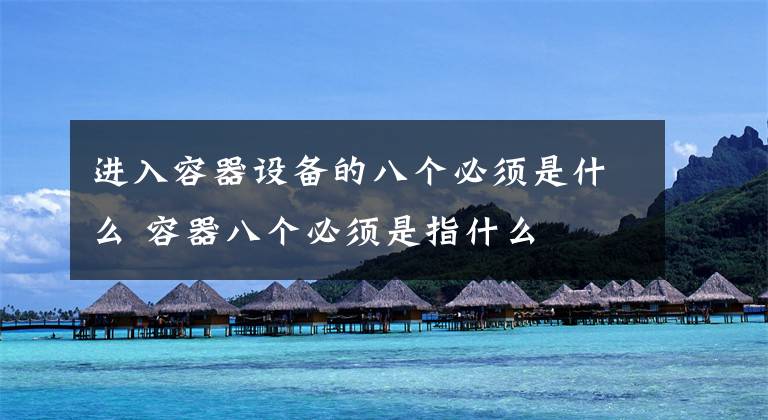 进入容器设备的八个必须是什么 容器八个必须是指什么