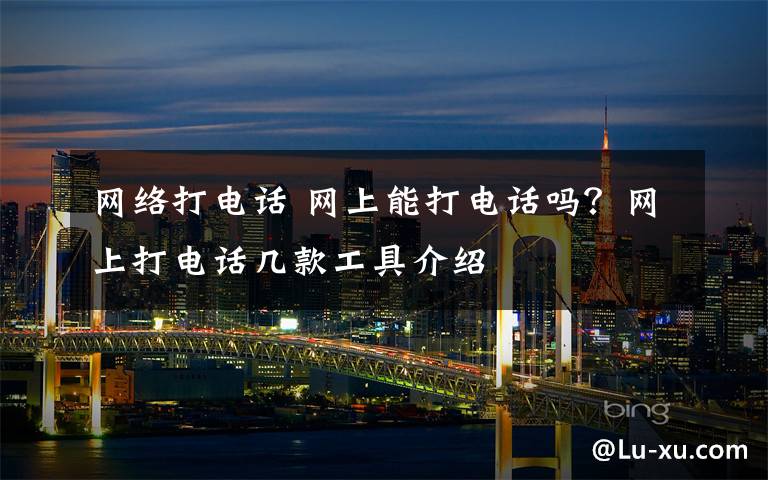 网络打电话 网上能打电话吗?网上打电话几款工具介绍