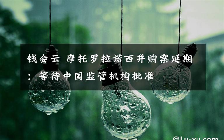 钱会云 摩托罗拉诺西并购案延期:等待中国监管机构批准