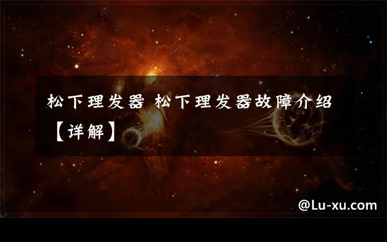 松下理发器 松下理发器故障介绍【详解】