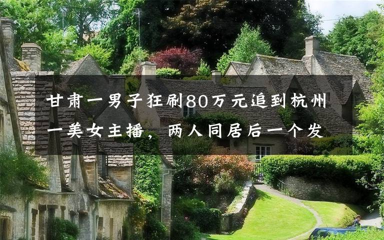 甘肃一男子狂刷80万元追到杭州一美女主播,两人同居后一个发现却让他崩溃。